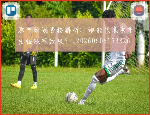 意甲欧战资格解析:谁能代表意甲出征欧冠欧联?_20260606153326