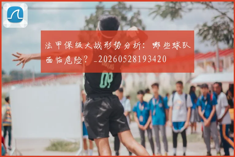 法甲保级大战形势分析:哪些球队面临危险?_20260528193420