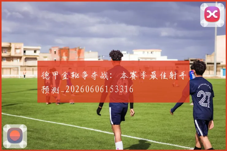 德甲金靴争夺战:本赛季最佳射手预测_20260606153316