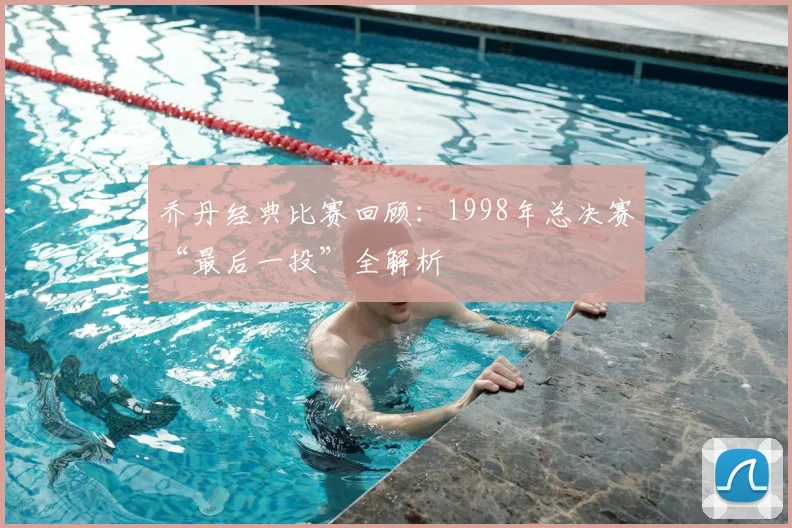 乔丹经典比赛回顾：1998年总决赛“最后一投”全解析