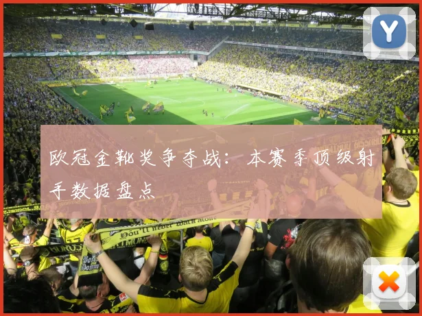 欧冠金靴奖争夺战:本赛季顶级射手数据盘点