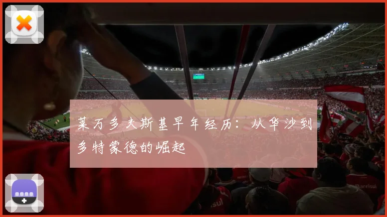 莱万多夫斯基早年经历:从华沙到多特蒙德的崛起