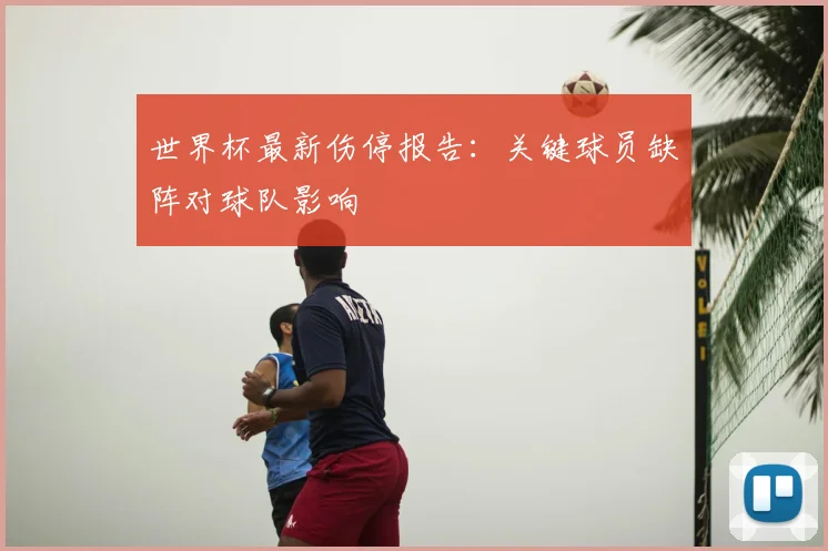 世界杯最新伤停报告：关键球员缺阵对球队影响