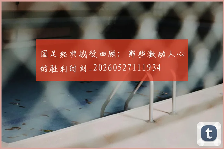 国足经典战役回顾:那些激动人心的胜利时刻_20260527111934