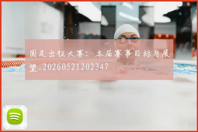国足出征大赛:本届赛事目标与展望_20260521202347