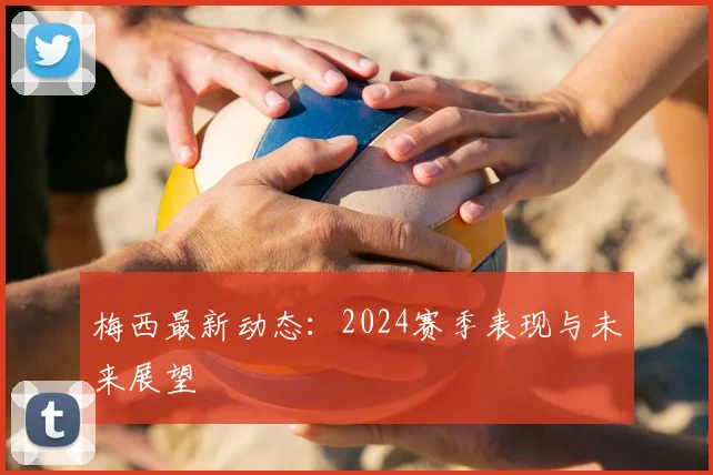 梅西最新动态:2024赛季表现与未来展望