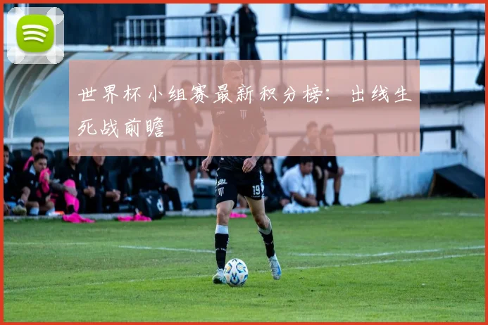 世界杯小组赛最新积分榜：出线生死战前瞻