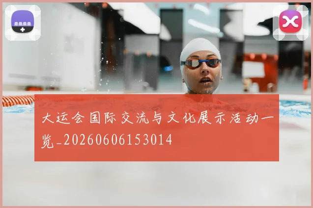 大运会国际交流与文化展示活动一览_20260606153014
