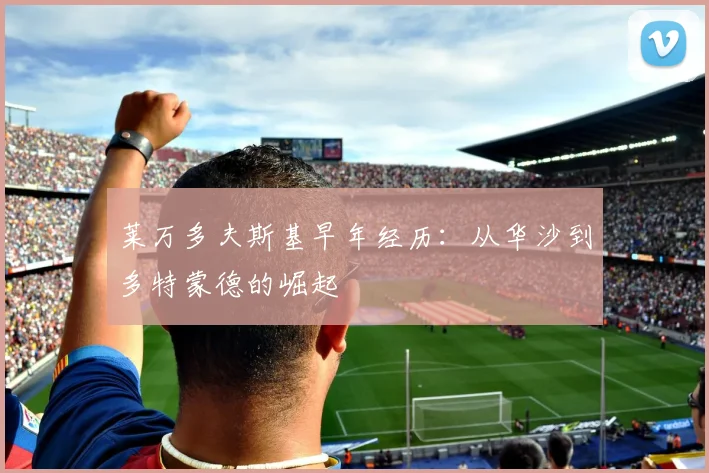 莱万多夫斯基早年经历:从华沙到多特蒙德的崛起
