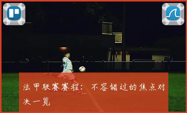 法甲联赛赛程:不容错过的焦点对决一览