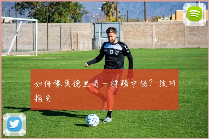 如何像莫德里奇一样踢中场？技巧指南