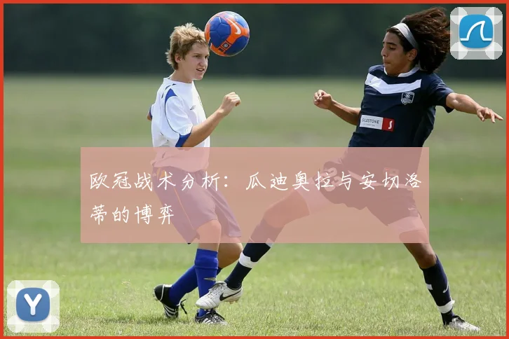 欧冠战术分析:瓜迪奥拉与安切洛蒂的博弈