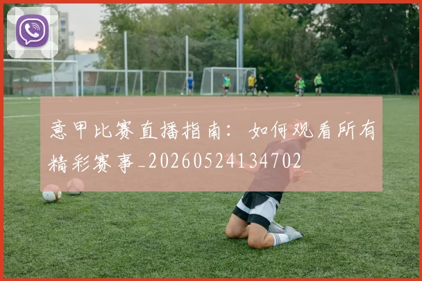 意甲比赛直播指南:如何观看所有精彩赛事_20260524134702