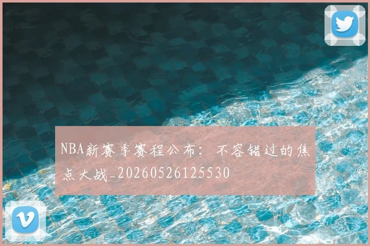 NBA新赛季赛程公布：不容错过的焦点大战_20260526125530