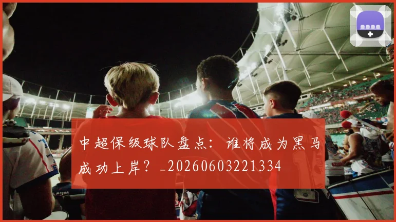 中超保级球队盘点：谁将成为黑马成功上岸？_20260603221334