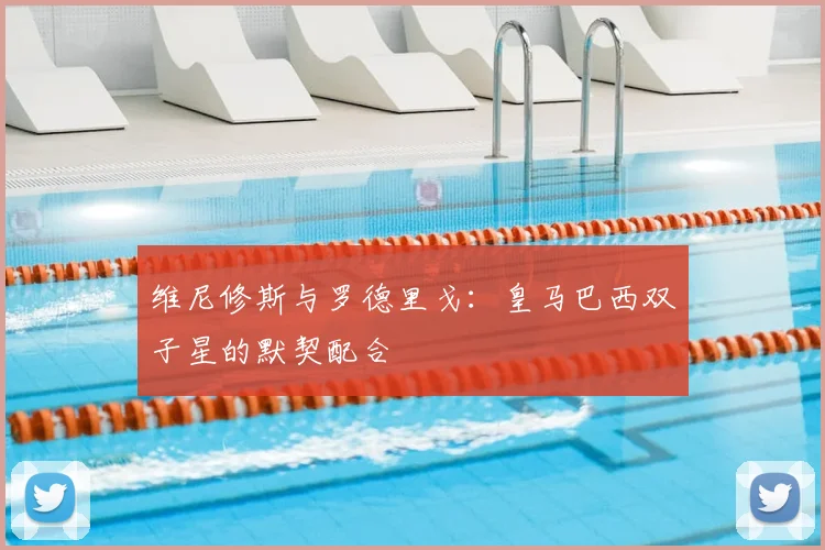 维尼修斯与罗德里戈：皇马巴西双子星的默契配合