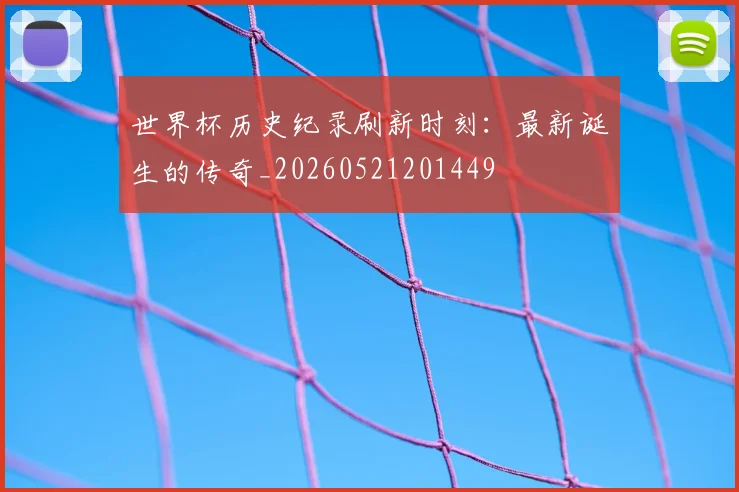 世界杯历史纪录刷新时刻:最新诞生的传奇_20260521201449