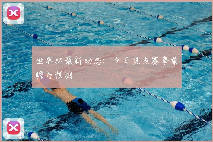 世界杯最新动态:今日焦点赛事前瞻与预测