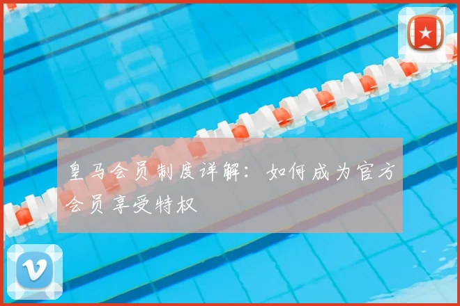 皇马会员制度详解:如何成为官方会员享受特权