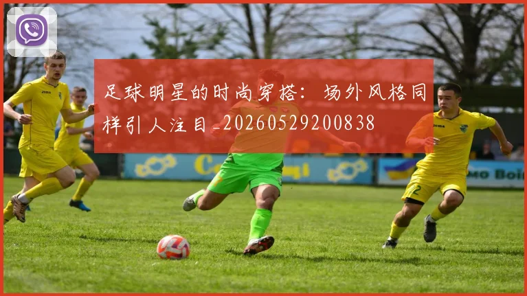 足球明星的时尚穿搭:场外风格同样引人注目_20260529200838