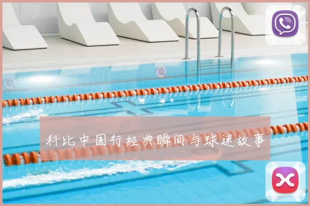 科比中国行经典瞬间与球迷故事