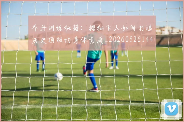 乔丹训练秘籍：揭秘飞人如何打造历史顶级的身体素质_20260526144434