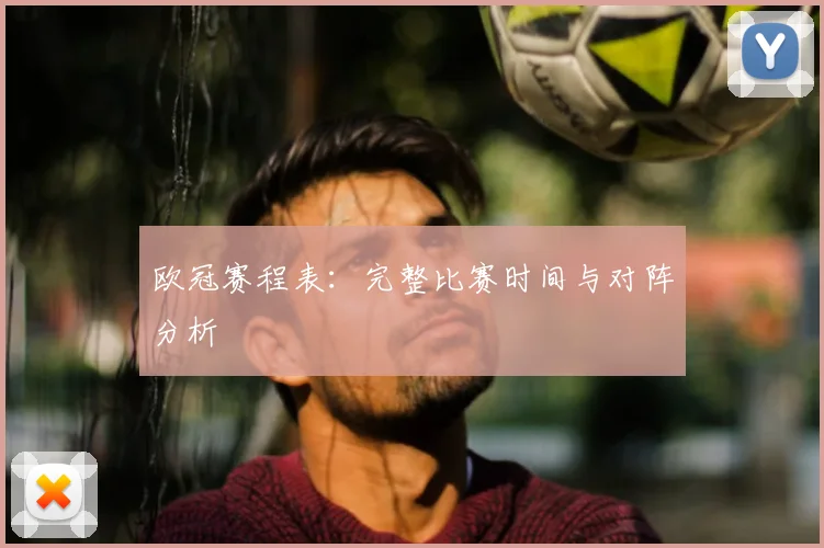 欧冠赛程表：完整比赛时间与对阵分析