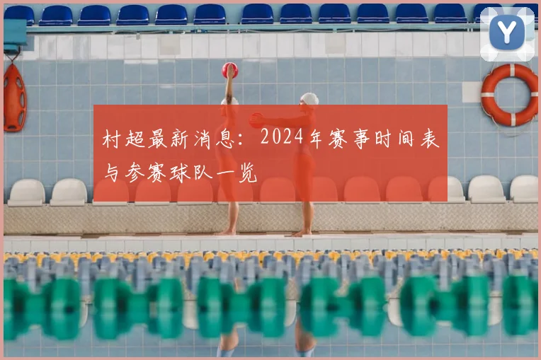 村超最新消息:2024年赛事时间表与参赛球队一览
