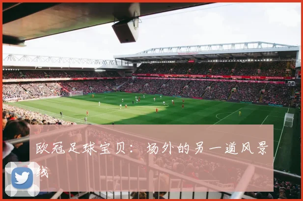 欧冠足球宝贝:场外的另一道风景线