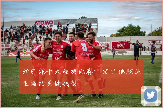 姆巴佩十大经典比赛:定义他职业生涯的关键战役