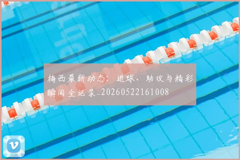 梅西最新动态:进球、助攻与精彩瞬间全记录_20260522161008