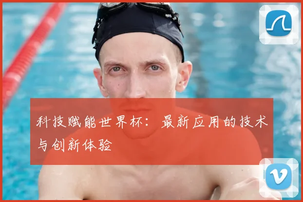 科技赋能世界杯:最新应用的技术与创新体验