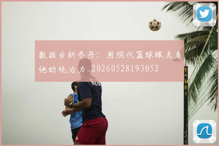 数据分析乔丹:用现代篮球眼光看他的统治力_20260528193052