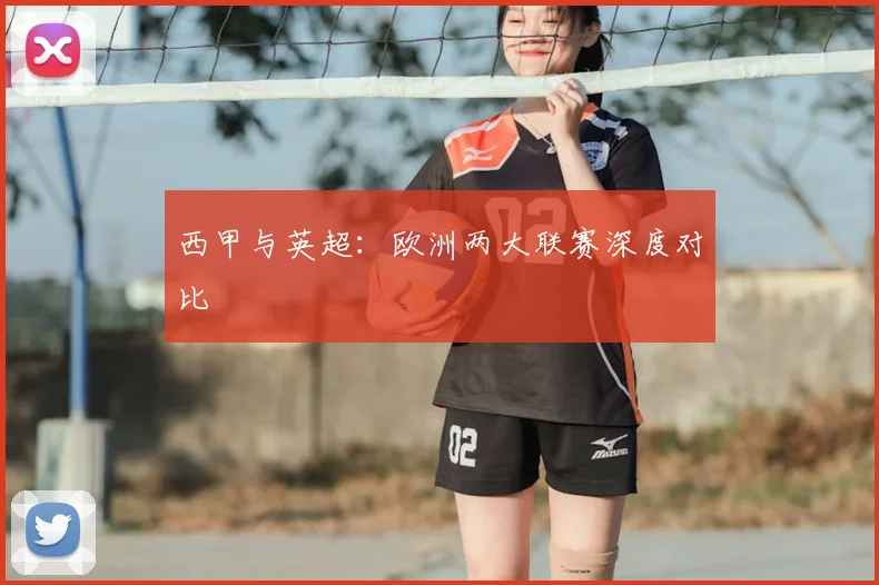 西甲与英超:欧洲两大联赛深度对比
