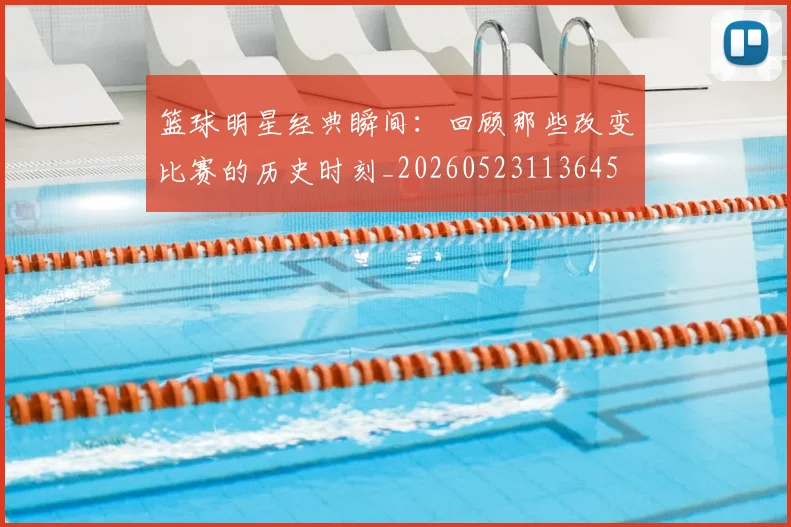 篮球明星经典瞬间:回顾那些改变比赛的历史时刻_20260523113645