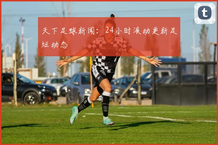 天下足球新闻:24小时滚动更新足坛动态