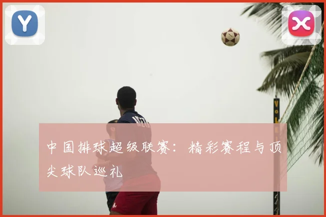 中国排球超级联赛：精彩赛程与顶尖球队巡礼