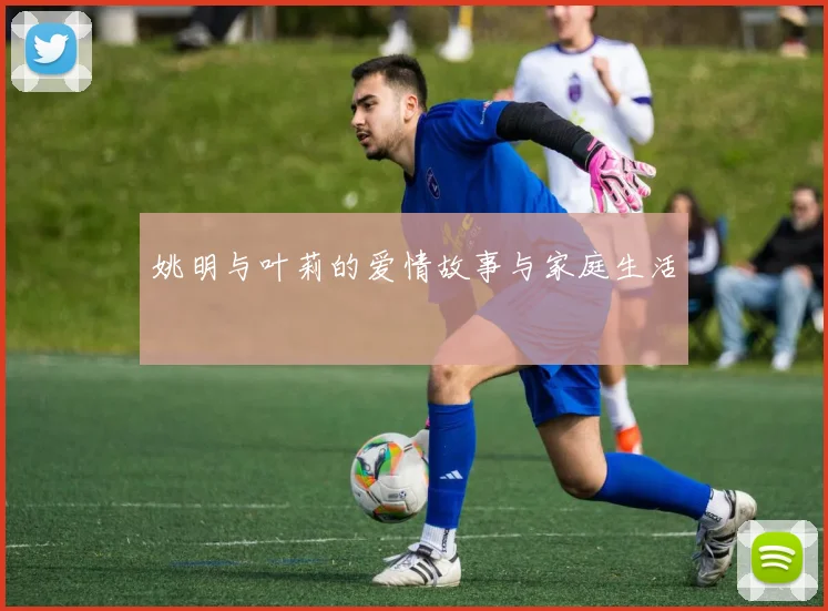 姚明与叶莉的爱情故事与家庭生活