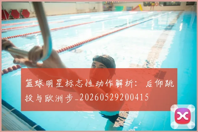 篮球明星标志性动作解析:后仰跳投与欧洲步_20260529200415