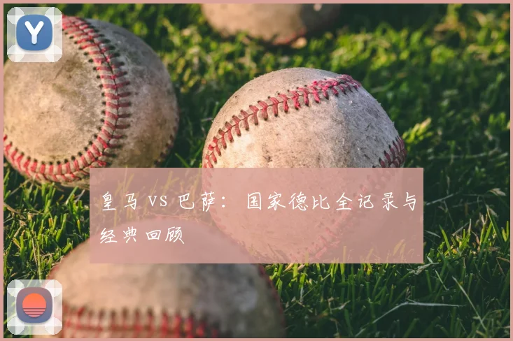 皇马 vs 巴萨：国家德比全记录与经典回顾