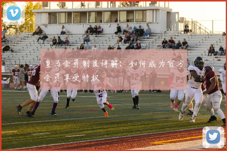 皇马会员制度详解：如何成为官方会员享受特权