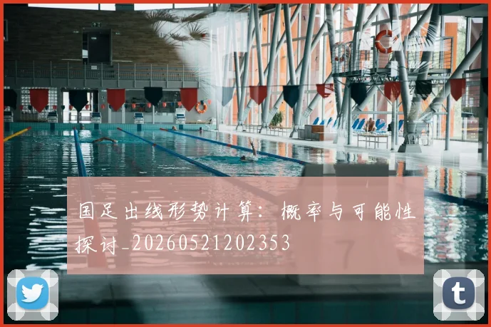 国足出线形势计算：概率与可能性探讨_20260521202353