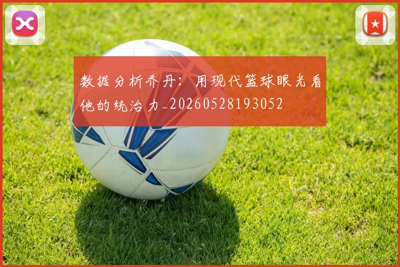 数据分析乔丹：用现代篮球眼光看他的统治力_20260528193052