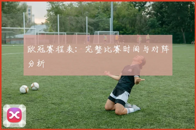 欧冠赛程表：完整比赛时间与对阵分析