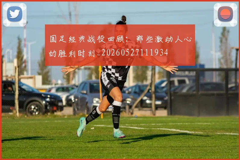 国足经典战役回顾:那些激动人心的胜利时刻_20260527111934