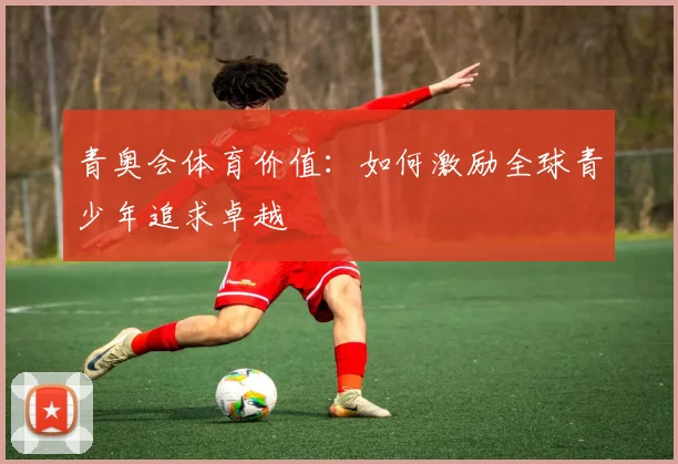 青奥会体育价值：如何激励全球青少年追求卓越