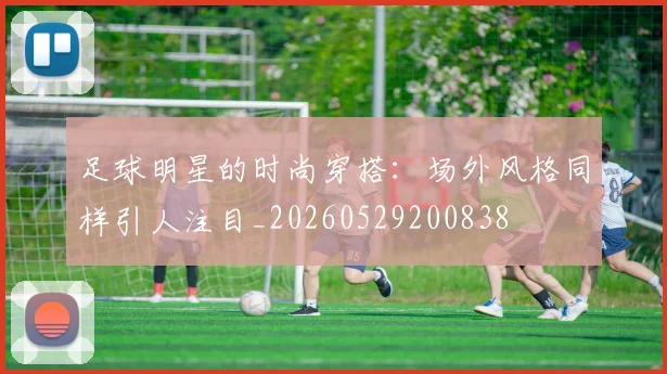 足球明星的时尚穿搭:场外风格同样引人注目_20260529200838