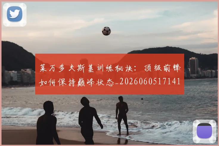 莱万多夫斯基训练秘诀：顶级前锋如何保持巅峰状态_20260605171413_20260703181811