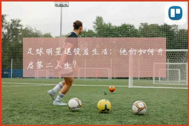 足球明星退役后生活:他们如何开启第二人生?