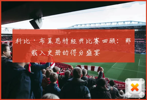 科比·布莱恩特经典比赛回顾:那些载入史册的得分盛宴